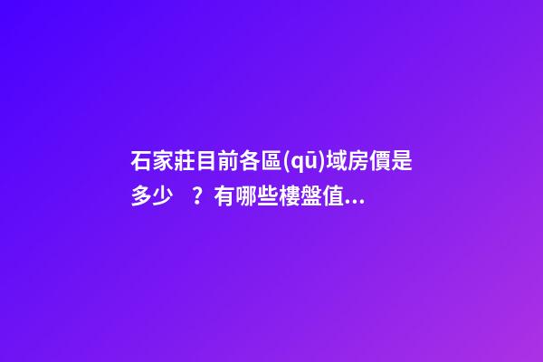 石家莊目前各區(qū)域房價是多少？有哪些樓盤值得推薦？